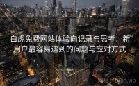 白虎免费网站体验向记录与思考：新用户最容易遇到的问题与应对方式