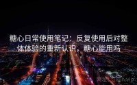 糖心日常使用笔记：反复使用后对整体体验的重新认识，糖心能用吗