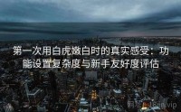 第一次用白虎嫩白时的真实感受：功能设置复杂度与新手友好度评估