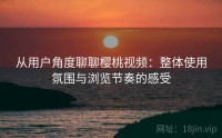 从用户角度聊聊樱桃视频：整体使用氛围与浏览节奏的感受