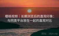 樱桃视频｜长期浏览后的直观印象：与同类平台放在一起的直观对比