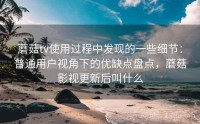 蘑菇tv使用过程中发现的一些细节：普通用户视角下的优缺点盘点，蘑菇影视更新后叫什么