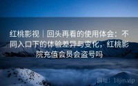 红桃影视｜回头再看的使用体会：不同入口下的体验差异与变化，红桃影院充值会员会盗号吗