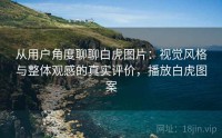 从用户角度聊聊白虎图片：视觉风格与整体观感的真实评价，播放白虎图案