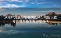 从用户角度聊聊樱桃视频：功能设置复杂度与新手友好度评估
