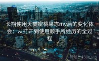 长期使用天美密桃果冻mv后的变化体会：从打开到使用顺手所经历的全过程
