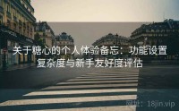 关于糖心的个人体验备忘：功能设置复杂度与新手友好度评估