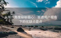 从用户角度聊聊糖心：普通用户视角下的优缺点盘点