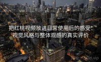 把红桃视频放进日常使用后的感受：视觉风格与整体观感的真实评价