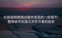 红桃视频使用过程中发现的一些细节：整体使用氛围与浏览节奏的感受