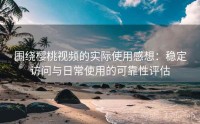 围绕樱桃视频的实际使用感想：稳定访问与日常使用的可靠性评估