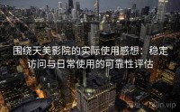 围绕天美影院的实际使用感想：稳定访问与日常使用的可靠性评估