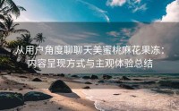 从用户角度聊聊天美蜜桃麻花果冻：内容呈现方式与主观体验总结
