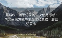 蘑菇tv|随手记录的一次使用感想:内容呈现方式与主观体验总结,蘑菇记录卡