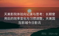 天美影院体验向记录与思考：长期使用后的效率变化与习惯调整，天美国际影城今日影讯