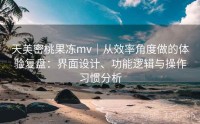 天美密桃果冻mv｜从效率角度做的体验复盘：界面设计、功能逻辑与操作习惯分析