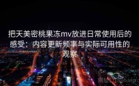 把天美密桃果冻mv放进日常使用后的感受：内容更新频率与实际可用性的观察