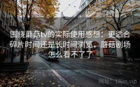 围绕蘑菇tv的实际使用感想：更适合碎片时间还是长时间浏览，蘑菇剧场怎么看不了了