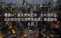 蘑菇tv｜真实使用记录：长时间浏览后的稳定性与流畅度表现，蘑菇剧场主页