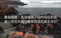 蘑菇视频｜连续使用一段时间后的感受：视觉风格与整体观感的真实评价