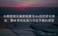长期使用天美密桃果冻mv后的变化体会：整体使用氛围与浏览节奏的感受