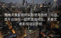 围绕天美影视的实际使用感想：与同类平台放在一起的直观对比，天美艺术影视培训学校