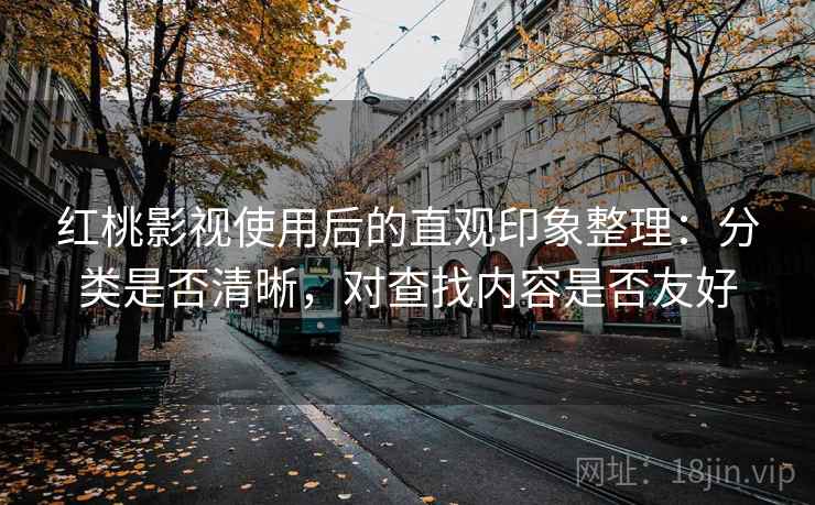 红桃影视使用后的直观印象整理：分类是否清晰，对查找内容是否友好