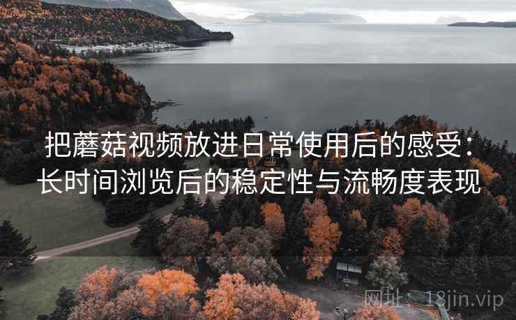 把蘑菇视频放进日常使用后的感受:长时间浏览后的稳定性与流畅度表现 把蘑菇视频放进日常使用后的感受:长时间浏览后的稳定性与流畅度表现