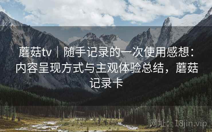 蘑菇tv｜随手记录的一次使用感想：内容呈现方式与主观体验总结，蘑菇记录卡