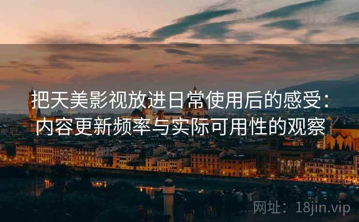 把天美影视放进日常使用后的感受:内容更新频率与实际可用性的观察 把天美影视放进日常使用后的感受:内容更新频率与实际可用性的观察