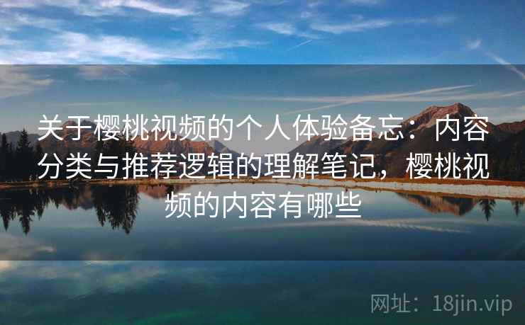 关于樱桃视频的个人体验备忘：内容分类与推荐逻辑的理解笔记，樱桃视频的内容有哪些
