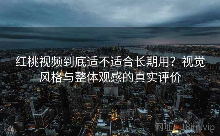 红桃视频到底适不适合长期用?视觉风格与整体观感的真实评价 红桃视频到底适不适合长期用?视觉风格与整体观感的真实评价