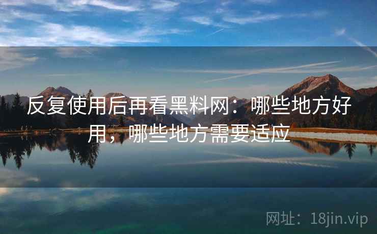 反复使用后再看黑料网:哪些地方好用,哪些地方需要适应 反复使用后再看黑料网:哪些地方好用,哪些地方需要适应