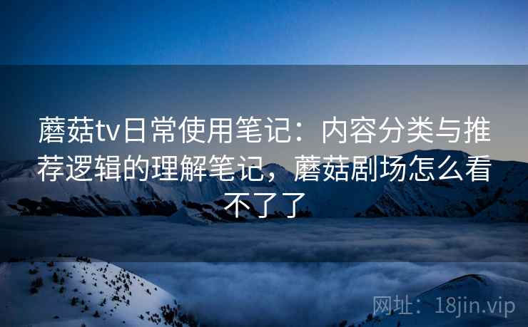 蘑菇tv日常使用笔记：内容分类与推荐逻辑的理解笔记，蘑菇剧场怎么看不了了