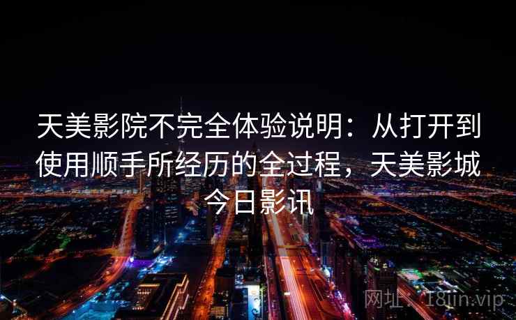 天美影院不完全体验说明:从打开到使用顺手所经历的全过程,天美影城今日影讯 天美影院不完全体验说明:从打开到使用顺手所经历的全过程,天美影城今日影讯