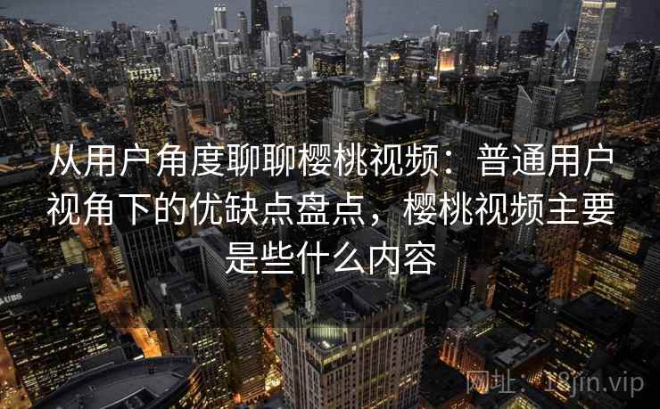 从用户角度聊聊樱桃视频：普通用户视角下的优缺点盘点，樱桃视频主要是些什么内容