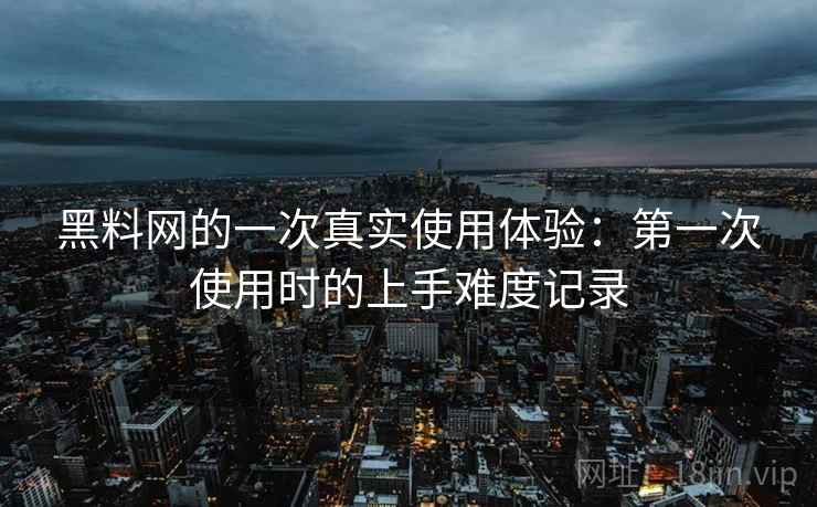 黑料网的一次真实使用体验:第一次使用时的上手难度记录 黑料网的一次真实使用体验:第一次使用时的上手难度记录