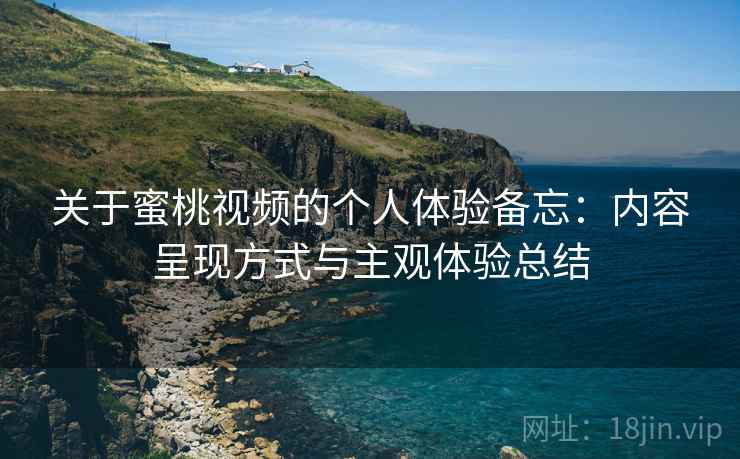 关于蜜桃视频的个人体验备忘：内容呈现方式与主观体验总结