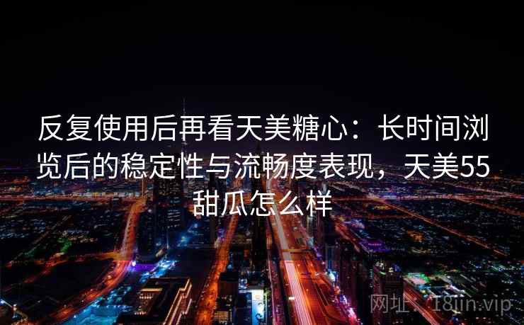 反复使用后再看天美糖心:长时间浏览后的稳定性与流畅度表现,天美55甜瓜怎么样 反复使用后再看天美糖心:长时间浏览后的稳定性与流畅度表现,天美55甜瓜怎么样