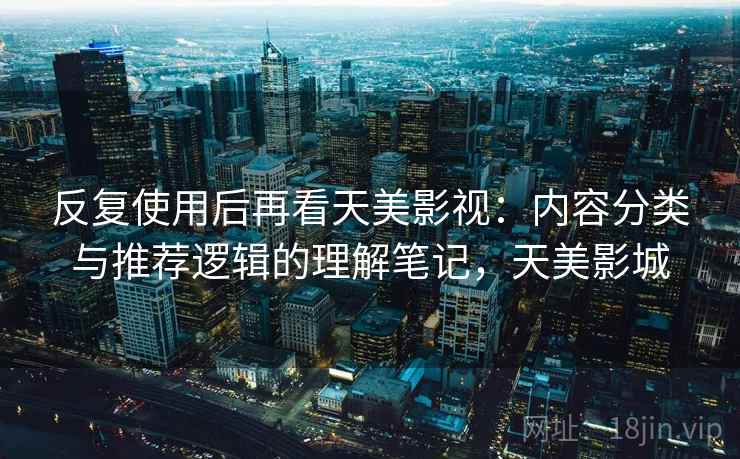 反复使用后再看天美影视：内容分类与推荐逻辑的理解笔记，天美影城