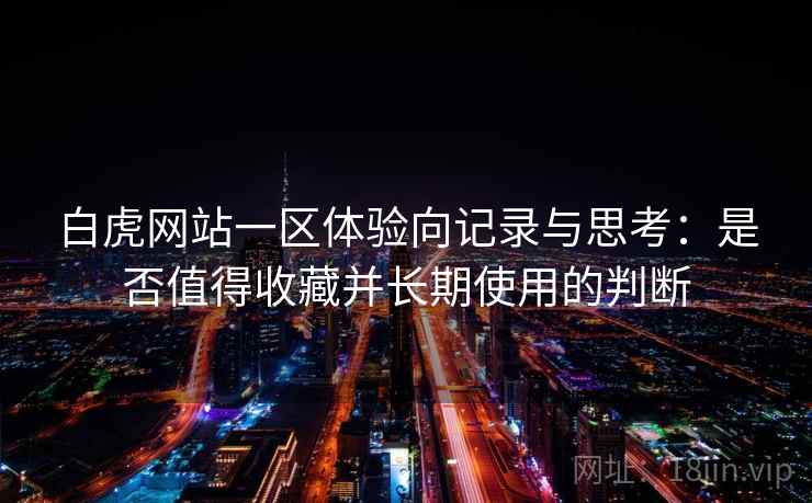 白虎网站一区体验向记录与思考:是否值得收藏并长期使用的判断 白虎网站一区体验向记录与思考:是否值得收藏并长期使用的判断