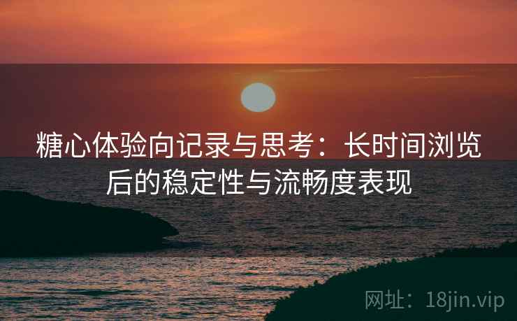 糖心体验向记录与思考：长时间浏览后的稳定性与流畅度表现