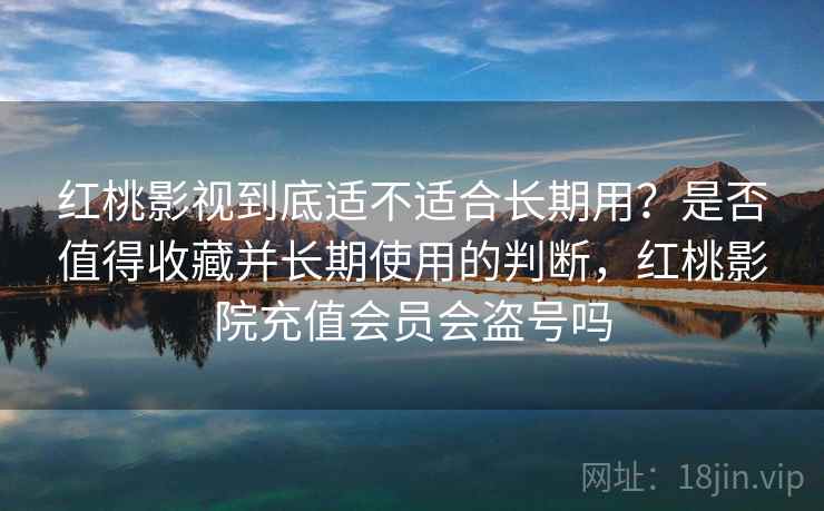 红桃影视到底适不适合长期用?是否值得收藏并长期使用的判断,红桃影院充值会员会盗号吗 红桃影视到底适不适合长期用?是否值得收藏并长期使用的判断,红桃影院充值会员会盗号吗