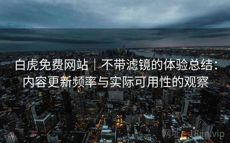 白虎免费网站｜不带滤镜的体验总结：内容更新频率与实际可用性的观察