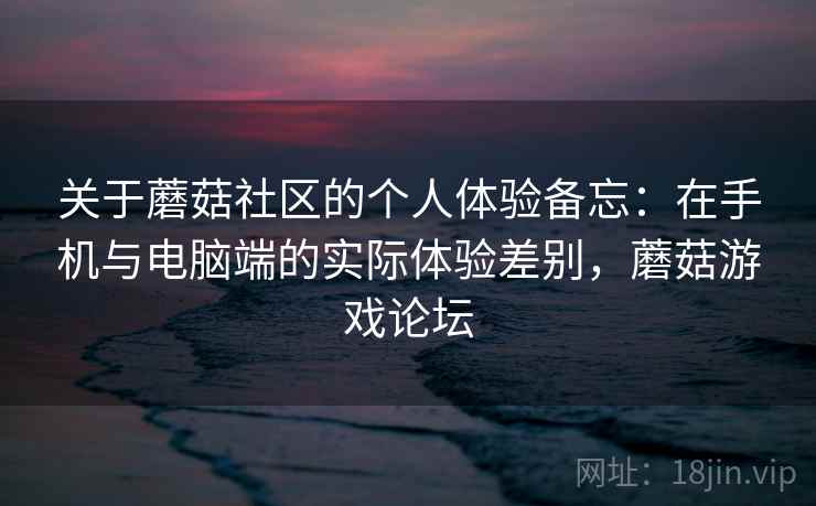 关于蘑菇社区的个人体验备忘:在手机与电脑端的实际体验差别,蘑菇游戏论坛 关于蘑菇社区的个人体验备忘:在手机与电脑端的实际体验差别,蘑菇游戏论坛