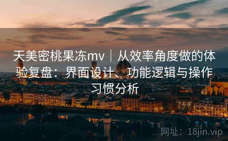 天美密桃果冻mv｜从效率角度做的体验复盘：界面设计、功能逻辑与操作习惯分析