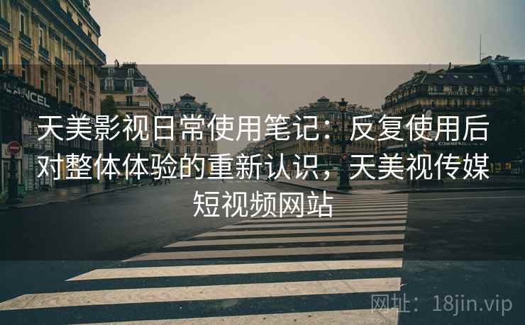 天美影视日常使用笔记：反复使用后对整体体验的重新认识，天美视传媒短视频网站
