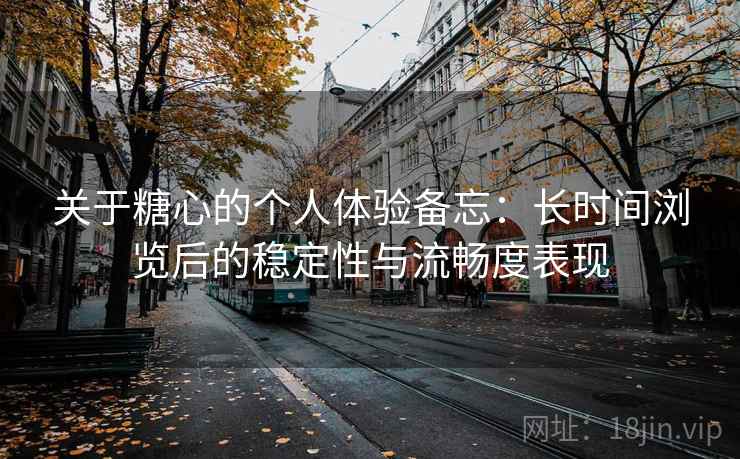 关于糖心的个人体验备忘:长时间浏览后的稳定性与流畅度表现 关于糖心的个人体验备忘:长时间浏览后的稳定性与流畅度表现