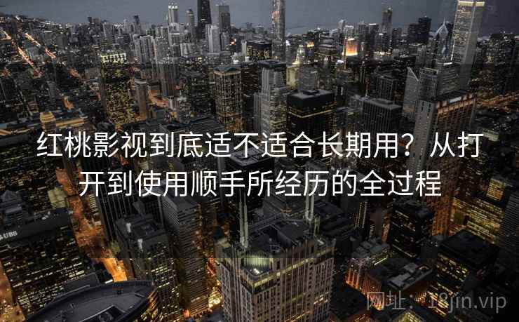 红桃影视到底适不适合长期用?从打开到使用顺手所经历的全过程 红桃影视到底适不适合长期用?从打开到使用顺手所经历的全过程