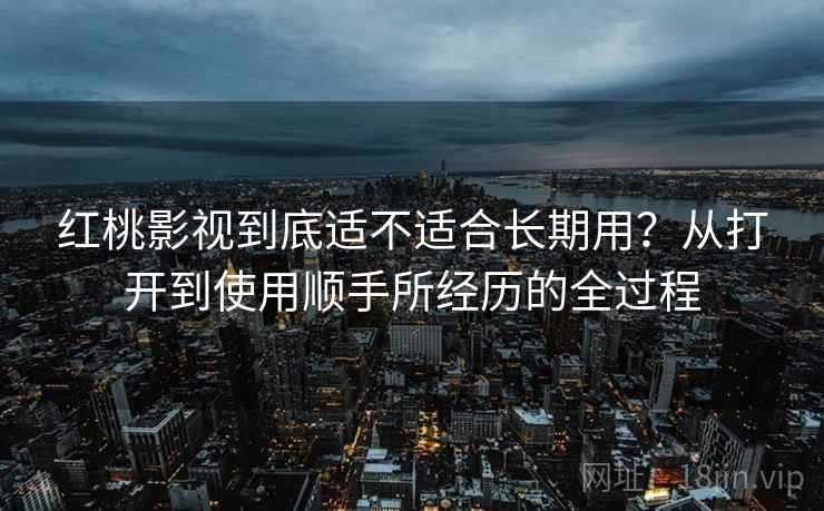 红桃影视到底适不适合长期用?从打开到使用顺手所经历的全过程 红桃影视到底适不适合长期用?从打开到使用顺手所经历的全过程